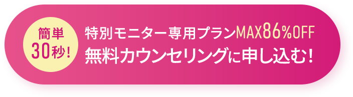 簡単30秒!特別モニタープランMAX86%OFF無料カウンセリングに申し込む！