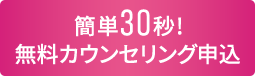 簡単30秒!無料カウンセリング申込