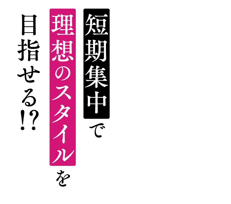 短期集中で理想のスタイルを目指せる！？あなたにおすすめのプランを組み合わせます！