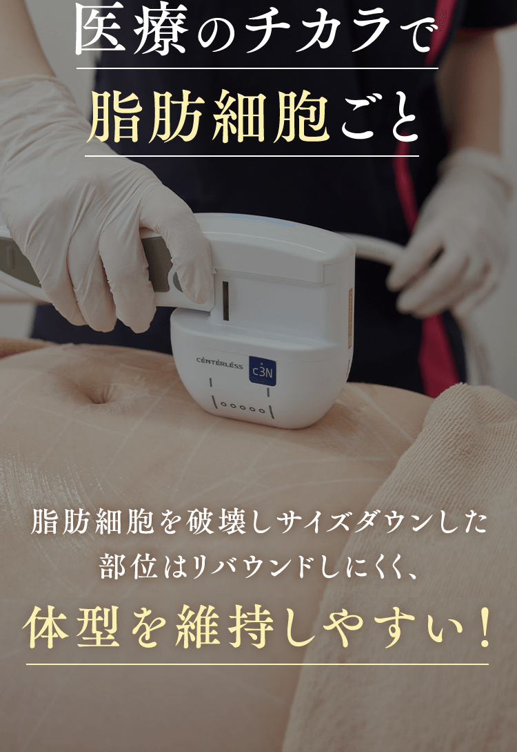 医療のチカラで脂肪細胞ごと破壊脂肪細胞を破壊しサイズダウンした 部位はリバウンドしにくく、体型を維持しやすい！